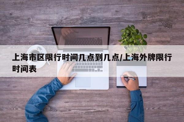 上海市区限行时间几点到几点/上海外牌限行时间表