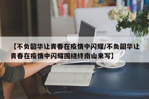 【不负韶华让青春在疫情中闪耀/不负韶华让青春在疫情中闪耀围绕终南山来写】