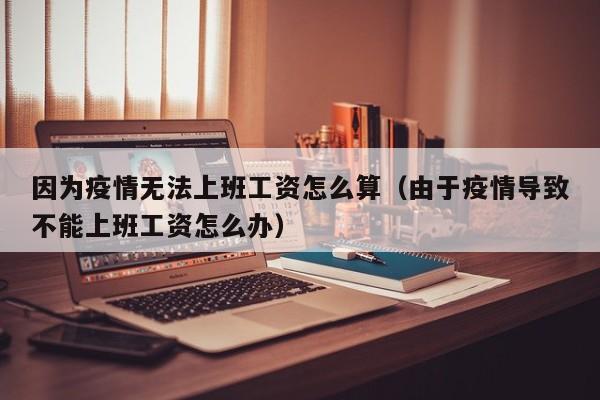 因为疫情无法上班工资怎么算(由于疫情导致不能上班工资怎么办)