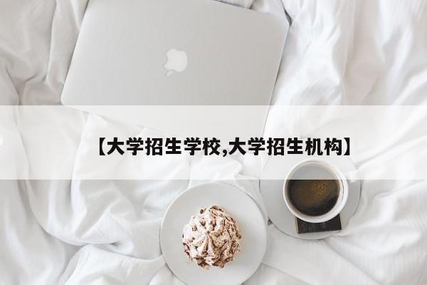 【大学招生学校,大学招生机构】
