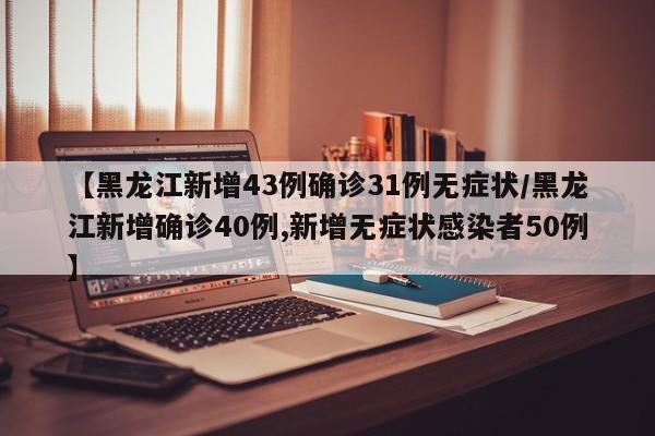 【黑龙江新增43例确诊31例无症状/黑龙江新增确诊40例,新增无症状感染者50例】