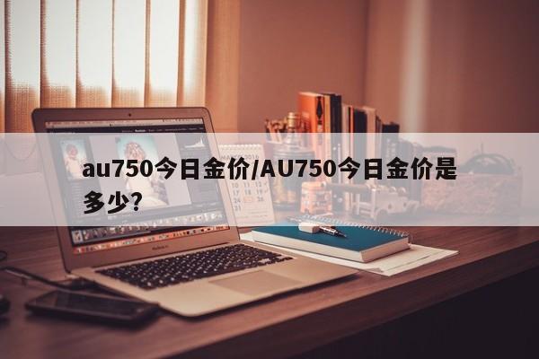 au750今日金价/AU750今日金价是多少?
