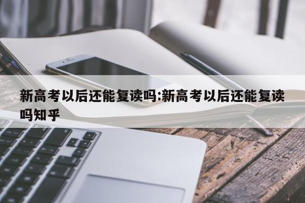 新高考以后还能复读吗:新高考以后还能复读吗知乎