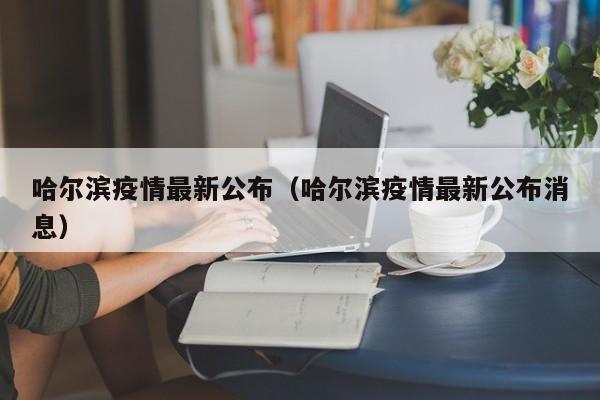 哈尔滨疫情最新公布(哈尔滨疫情最新公布消息)