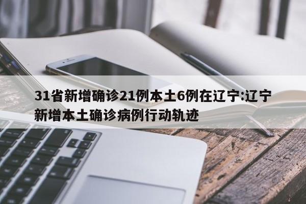 31省新增确诊21例本土6例在辽宁:辽宁新增本土确诊病例行动轨迹