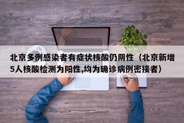 北京多例感染者有症状核酸仍阴性(北京新增5人核酸检测为阳性,均为确诊病例密接者)