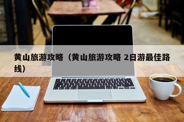 黄山旅游攻略(黄山旅游攻略 2日游最佳路线)