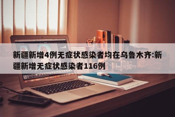 新疆新增4例无症状感染者均在乌鲁木齐:新疆新增无症状感染者116例