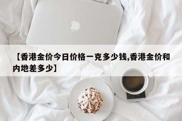 【香港金价今日价格一克多少钱,香港金价和内地差多少】