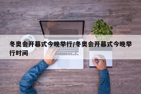 冬奥会开幕式今晚举行/冬奥会开幕式今晚举行时间