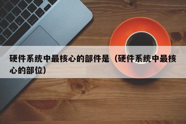 硬件系统中最核心的部件是(硬件系统中最核心的部位)
