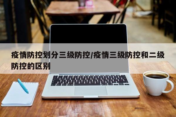 疫情防控划分三级防控/疫情三级防控和二级防控的区别