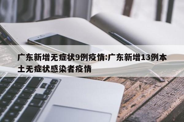 广东新增无症状9例疫情:广东新增13例本土无症状感染者疫情