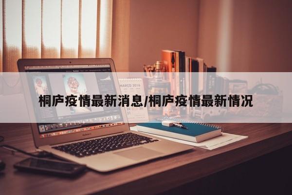桐庐疫情最新消息/桐庐疫情最新情况