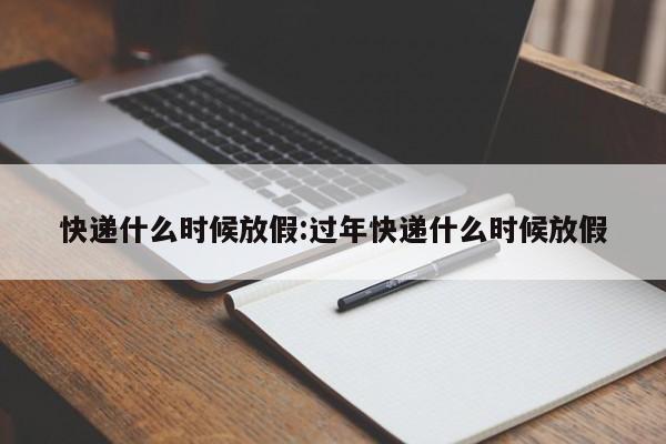 快递什么时候放假:过年快递什么时候放假
