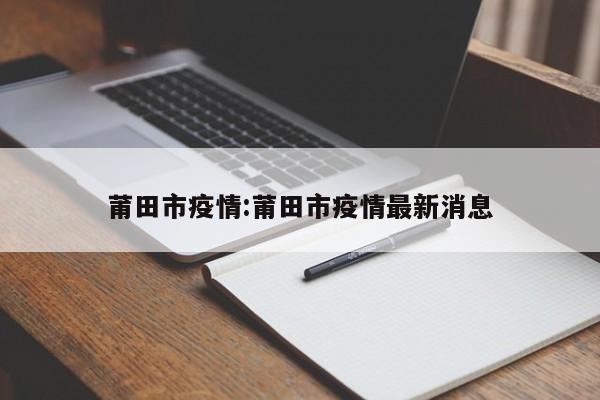 莆田市疫情:莆田市疫情最新消息