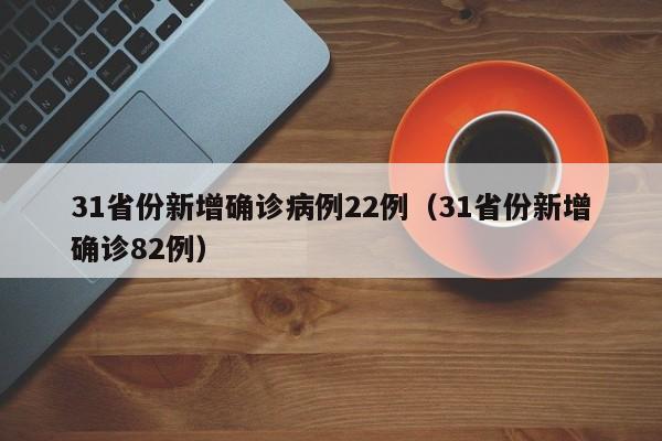 31省份新增确诊病例22例(31省份新增确诊82例)
