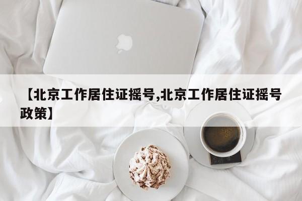 【北京工作居住证摇号,北京工作居住证摇号政策】