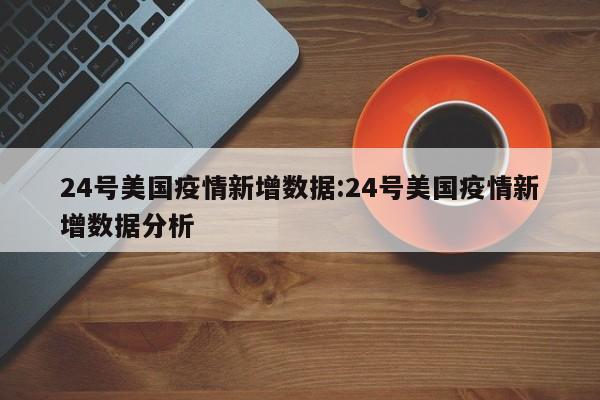 24号美国疫情新增数据:24号美国疫情新增数据分析
