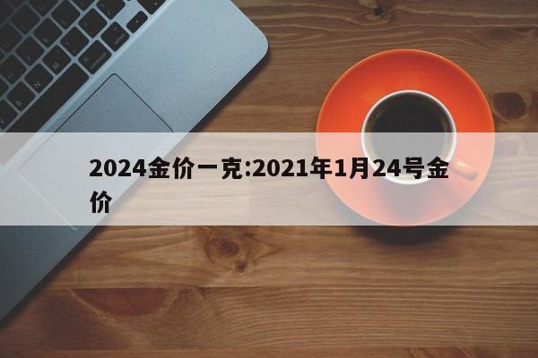 2024金价一克:2021年1月24号金价