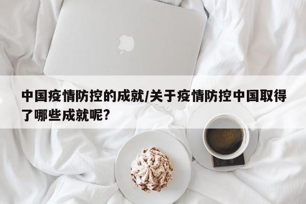 中国疫情防控的成就/关于疫情防控中国取得了哪些成就呢?