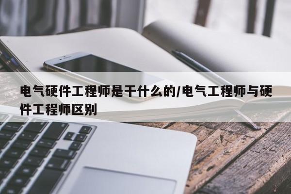 电气硬件工程师是干什么的/电气工程师与硬件工程师区别