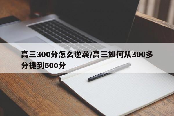 高三300分怎么逆袭/高三如何从300多分提到600分