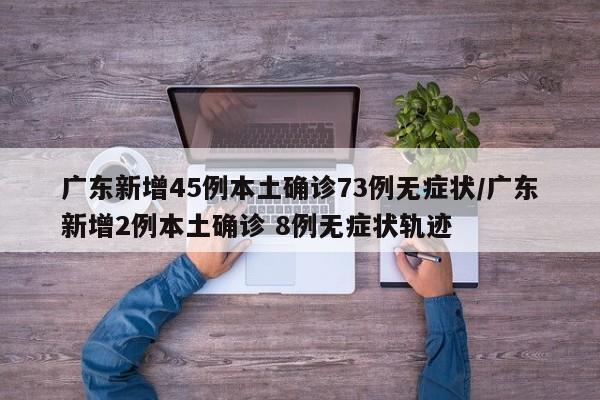 广东新增45例本土确诊73例无症状/广东新增2例本土确诊 8例无症状轨迹