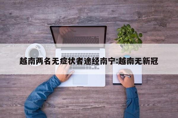 越南两名无症状者途经南宁:越南无新冠