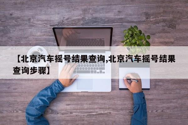 【北京汽车摇号结果查询,北京汽车摇号结果查询步骤】