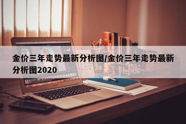 金价三年走势最新分析图/金价三年走势最新分析图2020
