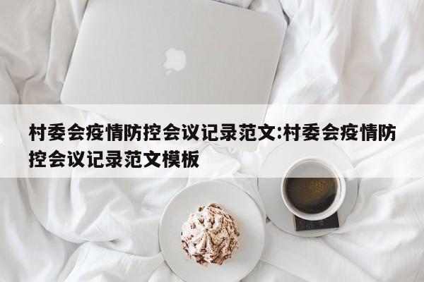 村委会疫情防控会议记录范文:村委会疫情防控会议记录范文模板