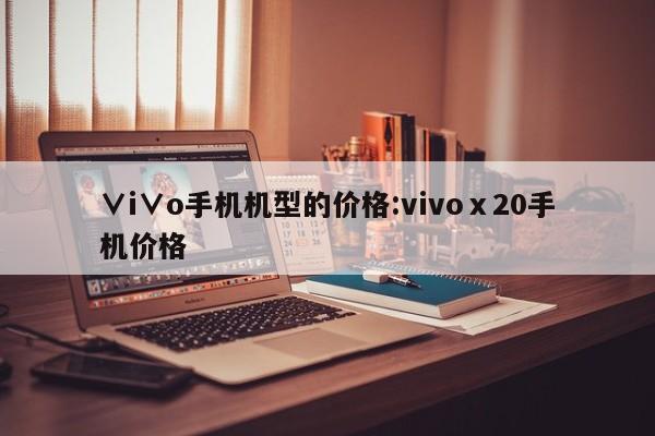 ∨i∨o手机机型的价格:vivoⅹ20手机价格
