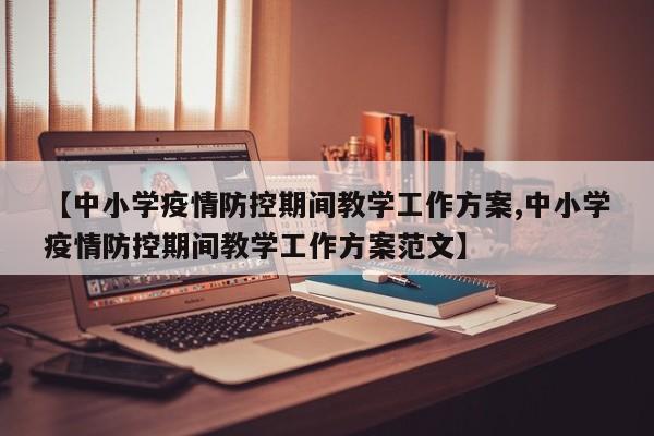 【中小学疫情防控期间教学工作方案,中小学疫情防控期间教学工作方案范文】