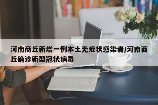 河南商丘新增一例本土无症状感染者/河南商丘确诊新型冠状病毒