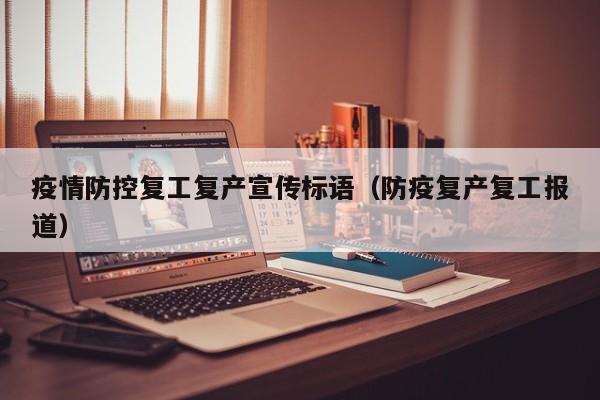 疫情防控复工复产宣传标语(防疫复产复工报道)