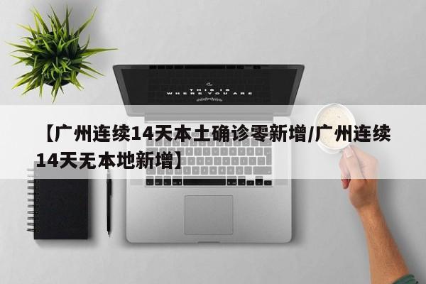 【广州连续14天本土确诊零新增/广州连续14天无本地新增】