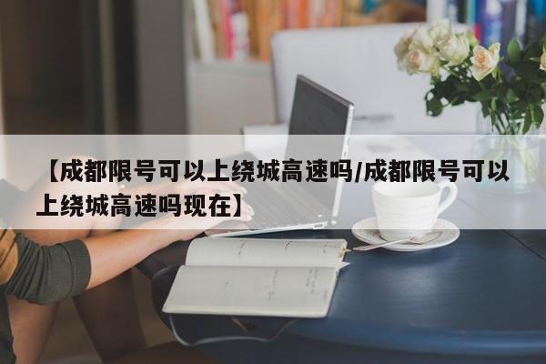 【成都限号可以上绕城高速吗/成都限号可以上绕城高速吗现在】