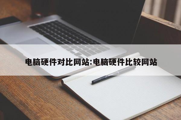 电脑硬件对比网站:电脑硬件比较网站