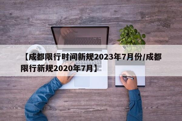 【成都限行时间新规2023年7月份/成都限行新规2020年7月】