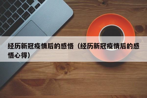 经历新冠疫情后的感悟(经历新冠疫情后的感悟心得)