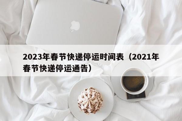2023年春节快递停运时间表(2021年春节快递停运通告)