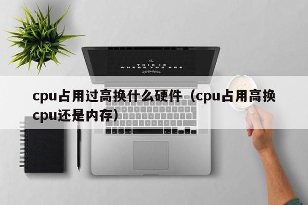 cpu占用过高换什么硬件(cpu占用高换cpu还是内存)