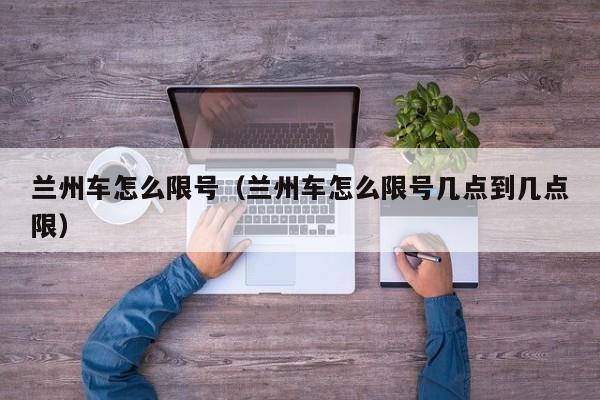 兰州车怎么限号(兰州车怎么限号几点到几点限)
