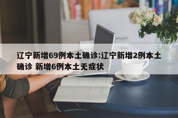 辽宁新增69例本土确诊:辽宁新增2例本土确诊 新增6例本土无症状