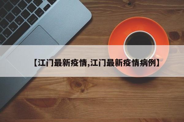 【江门最新疫情,江门最新疫情病例】