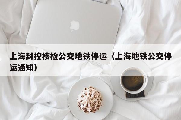 上海封控核检公交地铁停运(上海地铁公交停运通知)