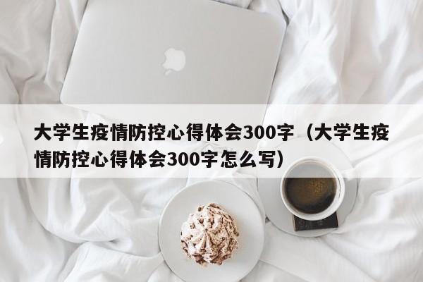 大学生疫情防控心得体会300字(大学生疫情防控心得体会300字怎么写)