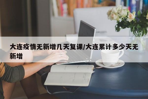 大连疫情无新增几天复课/大连累计多少天无新增