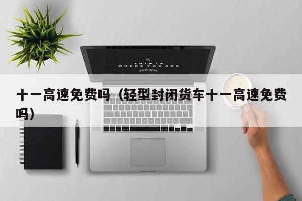 十一高速免费吗(轻型封闭货车十一高速免费吗)